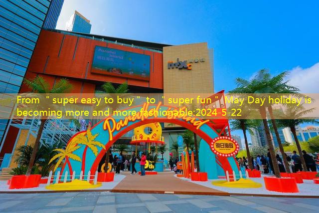 From ＂super easy to buy＂ to ＂super fun＂ May Day holiday is becoming more and more fashionable