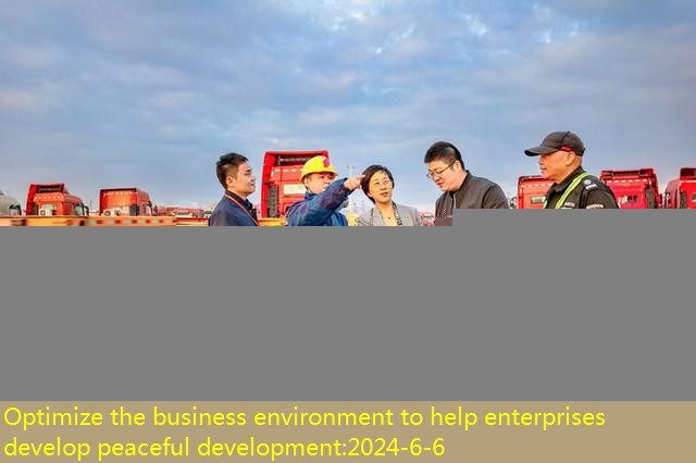 Optimize the business environment to help enterprises develop peaceful development